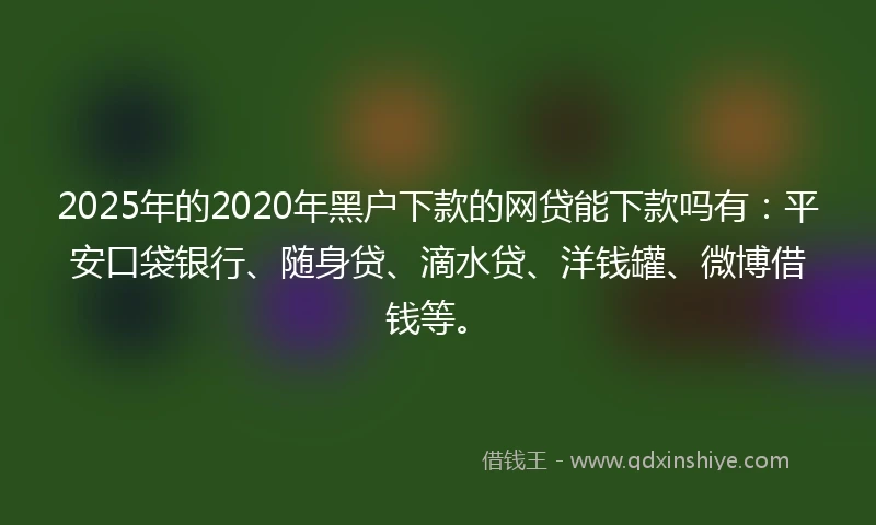 2025年的2020年黑户下款的网贷能下款吗有：平安口袋银行、随身贷、滴水贷、洋钱罐、微博借钱等。