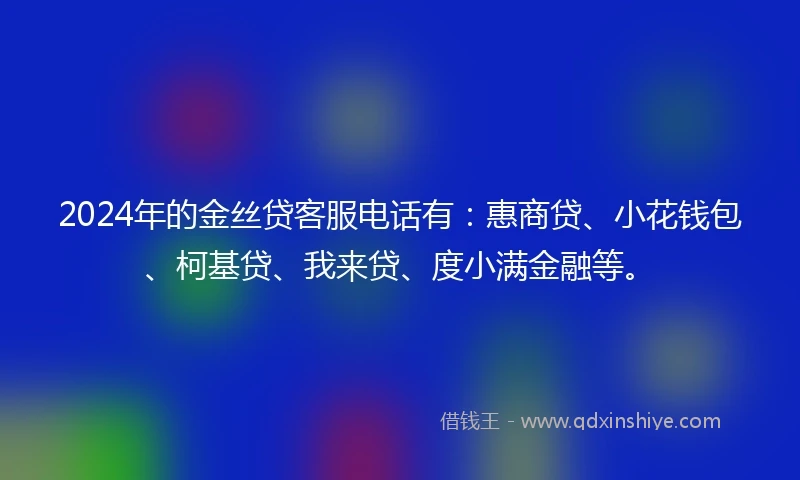 2024年的金丝贷客服电话有：惠商贷、小花钱包、柯基贷、我来贷、度小满金融等。