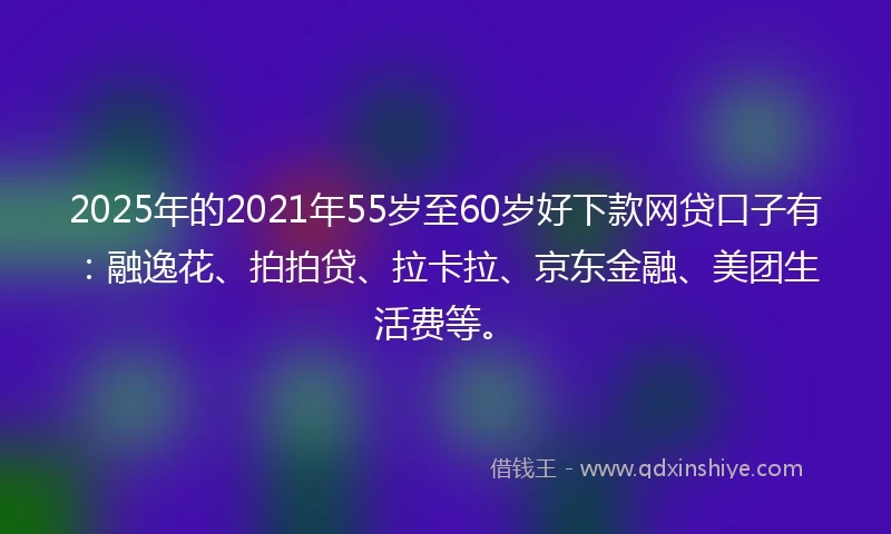 2025年的2021年55岁至60岁好下款网贷口子有：融逸花、拍拍贷、拉卡拉、京东金融、美团生活费等。