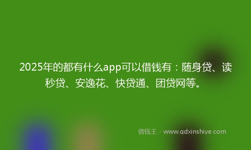 2025年的都有什么app可以借钱有：随身贷、读秒贷、安逸花、快贷通、团贷网等。