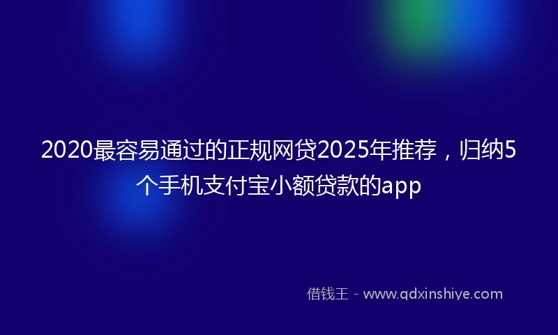 2020最容易通过的正规网贷2025年推荐，归纳5个手机支付宝小额贷款的app