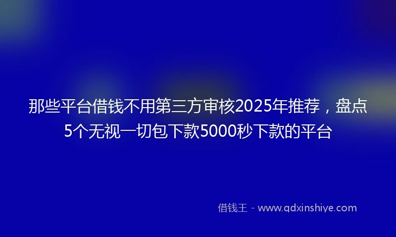 那些平台借钱不用第三方审核2025年推荐，盘点5个无视一切包下款5000秒下款的平台