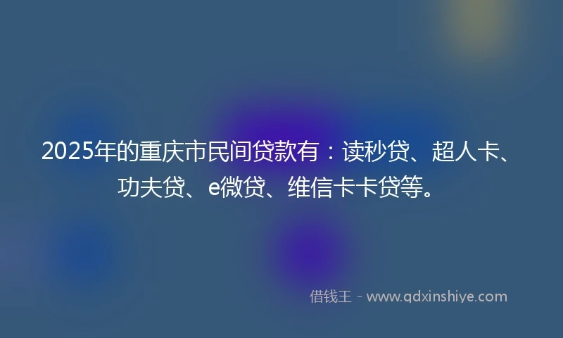 2025年的重庆市民间贷款有：读秒贷、超人卡、功夫贷、e微贷、维信卡卡贷等。