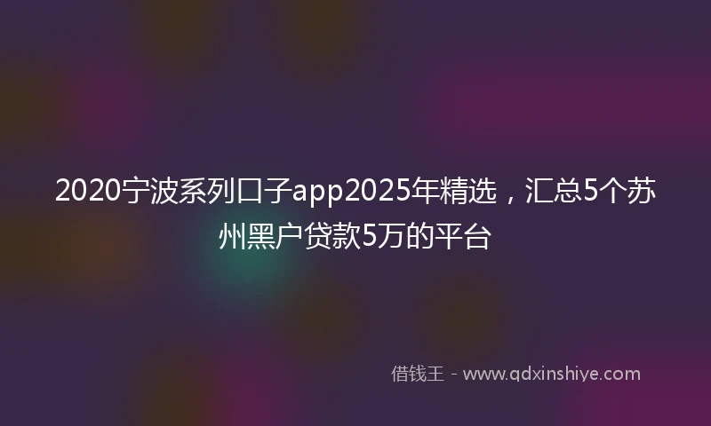 2020宁波系列口子app2025年精选，汇总5个苏州黑户贷款5万的平台