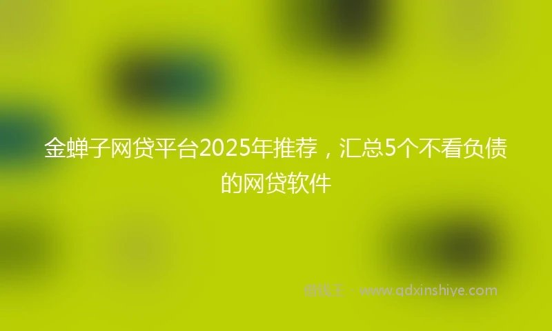 金蝉子网贷平台2025年推荐，汇总5个不看负债的网贷软件