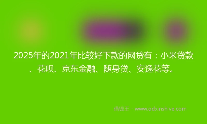 2025年的2021年比较好下款的网贷有：小米贷款、花呗、京东金融、随身贷、安逸花等。