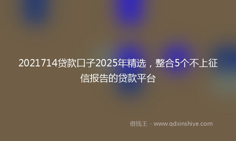 2021714贷款口子2025年精选，整合5个不上征信报告的贷款平台