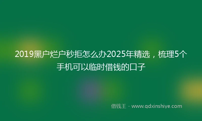 2019黑户烂户秒拒怎么办2025年精选，梳理5个手机可以临时借钱的口子