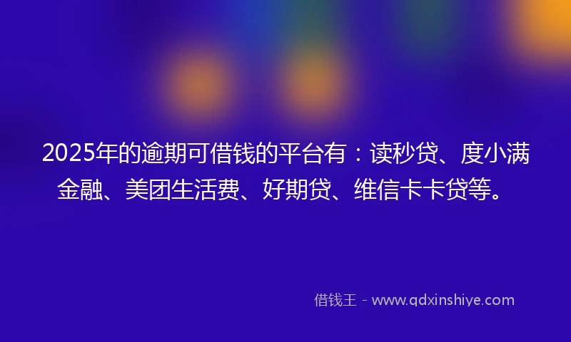 2025年的逾期可借钱的平台有：读秒贷、度小满金融、美团生活费、好期贷、维信卡卡贷等。