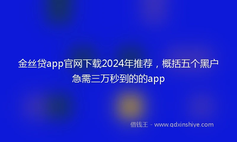 金丝贷app官网下载2024年推荐，概括五个黑户急需三万秒到的的app