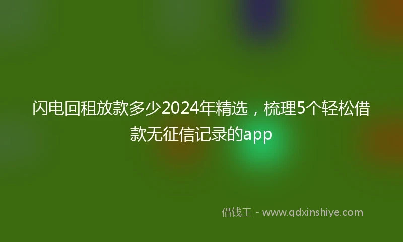 闪电回租放款多少2024年精选，梳理5个轻松借款无征信记录的app