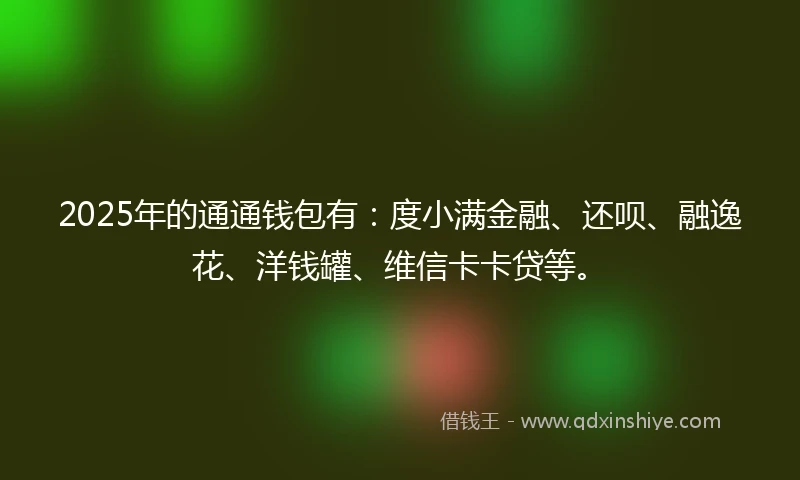 2025年的通通钱包有：度小满金融、还呗、融逸花、洋钱罐、维信卡卡贷等。