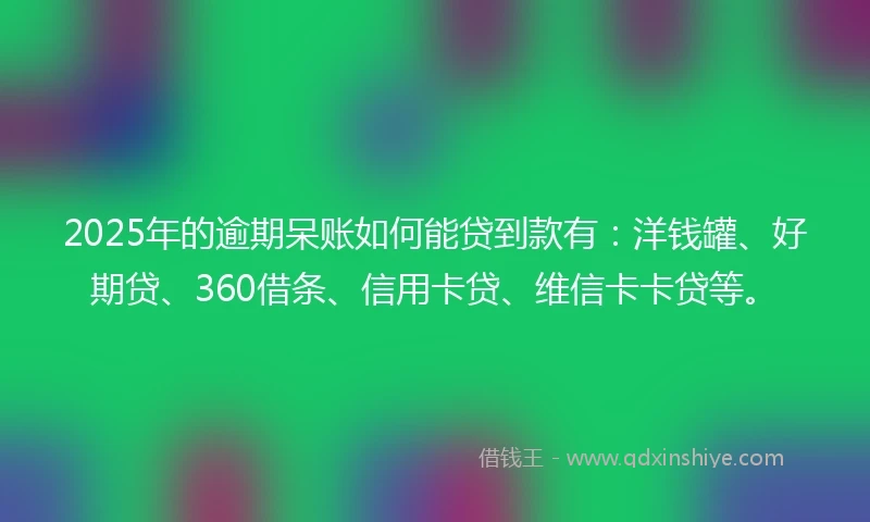 2025年的逾期呆账如何能贷到款有：洋钱罐、好期贷、360借条、信用卡贷、维信卡卡贷等。