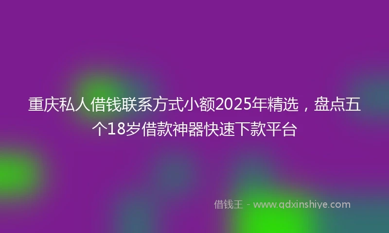 重庆私人借钱联系方式小额2025年精选，盘点五个18岁借款神器快速下款平台
