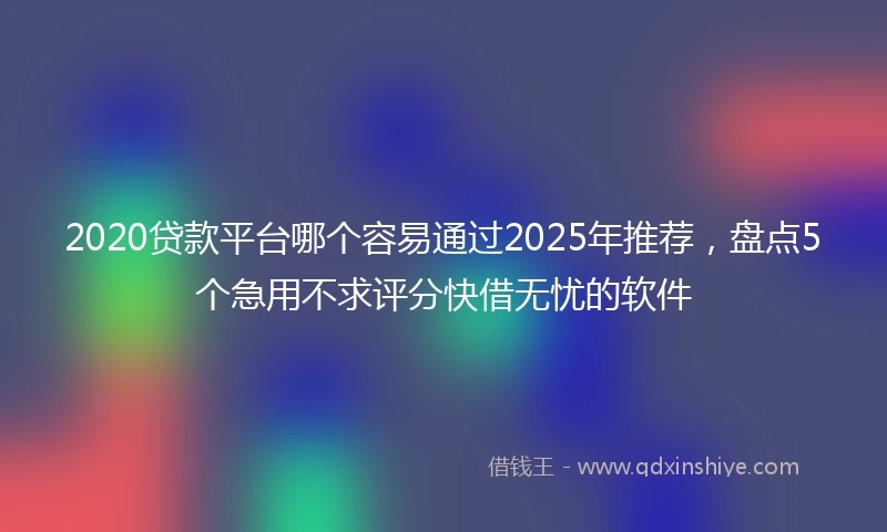 2020贷款平台哪个容易通过2025年推荐，盘点5个急用不求评分快借无忧的软件