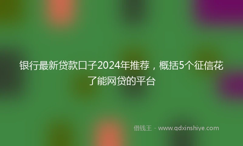 银行最新贷款口子2024年推荐，概括5个征信花了能网贷的平台