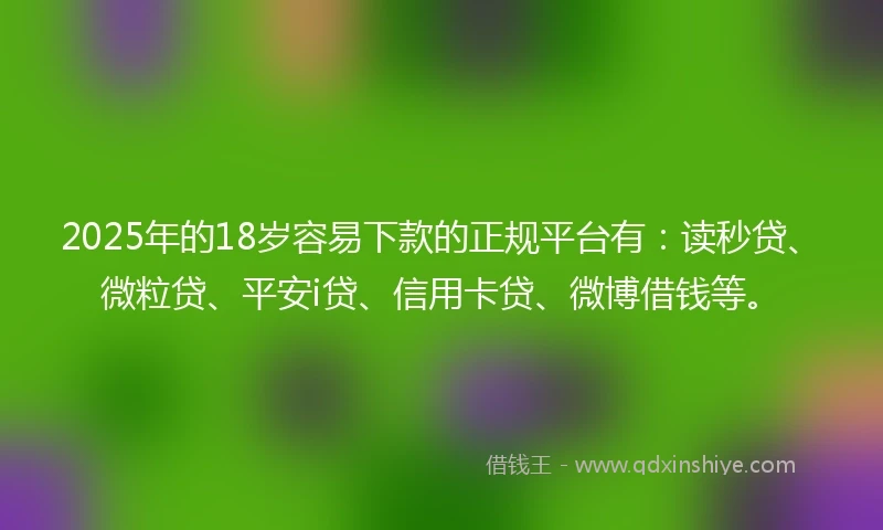 2025年的18岁容易下款的正规平台有：读秒贷、微粒贷、平安i贷、信用卡贷、微博借钱等。