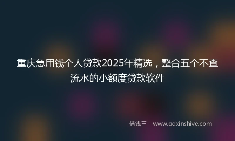 重庆急用钱个人贷款2025年精选，整合五个不查流水的小额度贷款软件