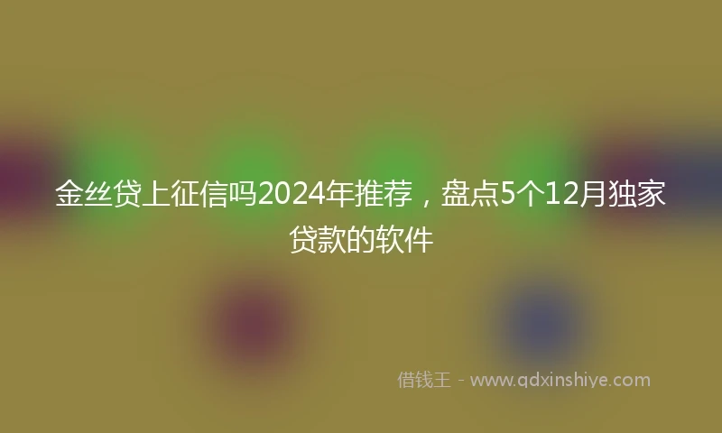 金丝贷上征信吗2024年推荐，盘点5个12月独家贷款的软件
