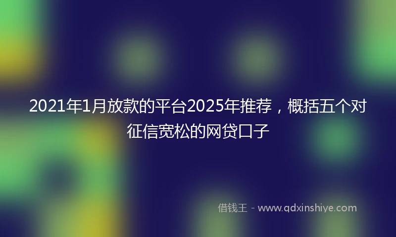 2021年1月放款的平台2025年推荐，概括五个对征信宽松的网贷口子