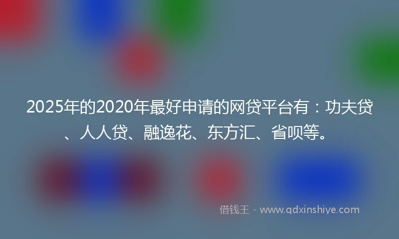 2025年的2020年最好申请的网贷平台有：功夫贷、人人贷、融逸花、东方汇、省呗等。