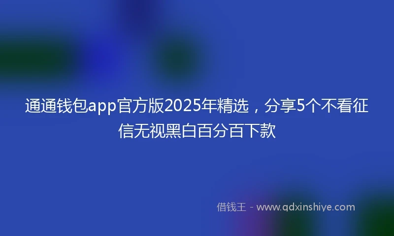 通通钱包app官方版2025年精选，分享5个不看征信无视黑白百分百下款