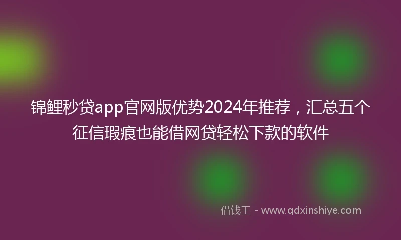 锦鲤秒贷app官网版优势2024年推荐，汇总五个征信瑕疵也能借网贷轻松下款的软件