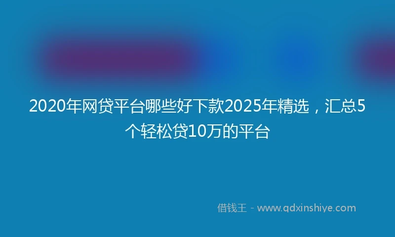 2020年网贷平台哪些好下款2025年精选，汇总5个轻松贷10万的平台