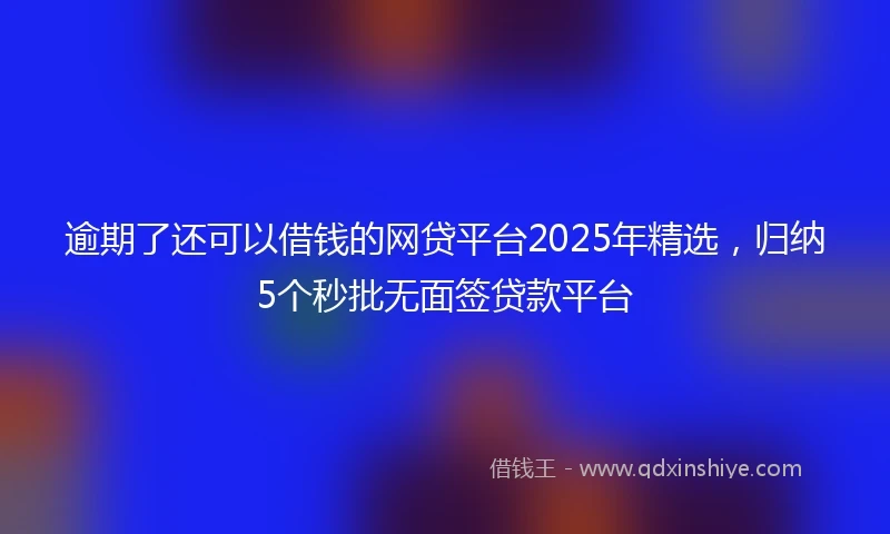 逾期了还可以借钱的网贷平台2025年精选，归纳5个秒批无面签贷款平台