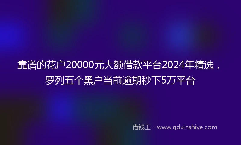 靠谱的花户20000元大额借款平台2024年精选，罗列五个黑户当前逾期秒下5万平台