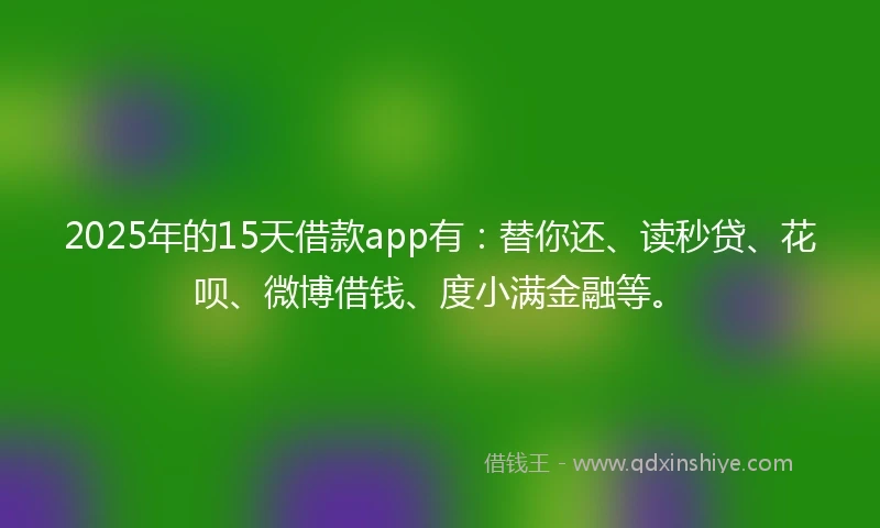 2025年的15天借款app有：替你还、读秒贷、花呗、微博借钱、度小满金融等。