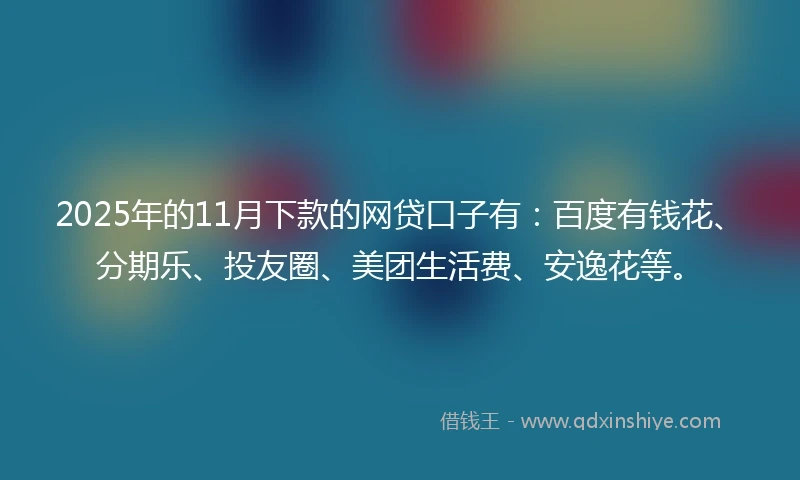 2025年的11月下款的网贷口子有：百度有钱花、分期乐、投友圈、美团生活费、安逸花等。