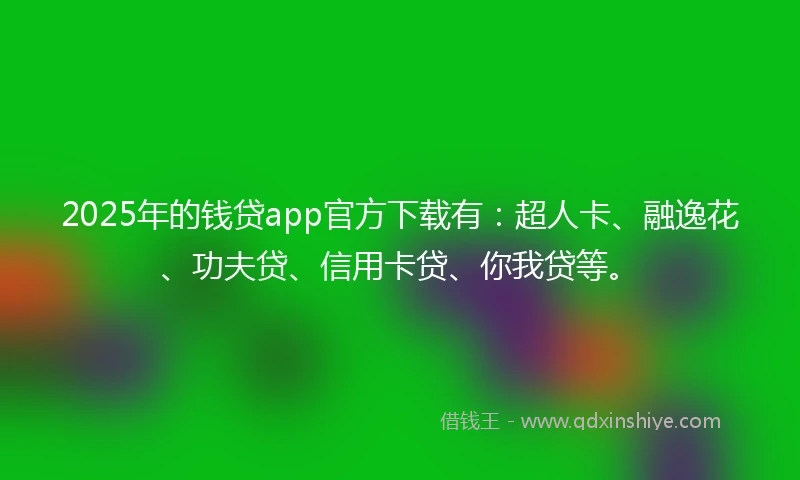 2025年的钱贷app官方下载有：超人卡、融逸花、功夫贷、信用卡贷、你我贷等。