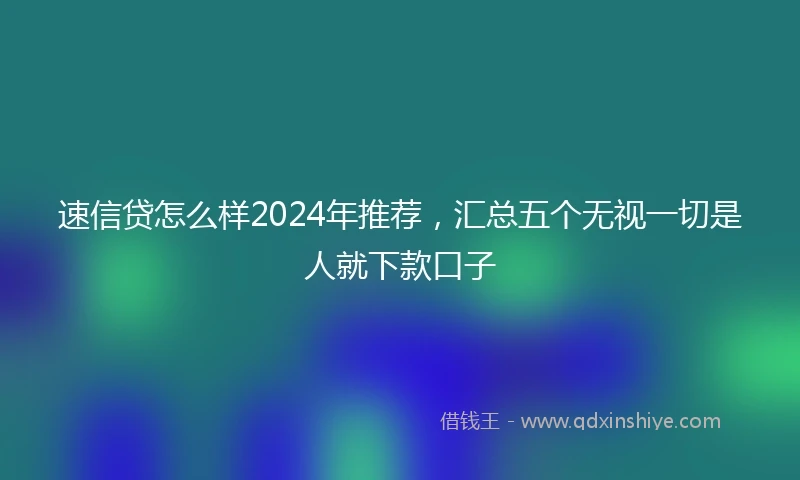 速信贷怎么样2024年推荐，汇总五个无视一切是人就下款口子