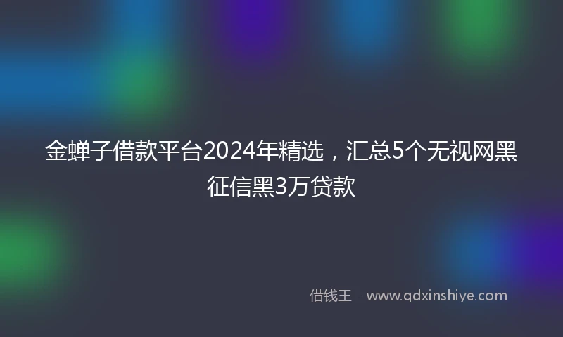 金蝉子借款平台2024年精选，汇总5个无视网黑征信黑3万贷款