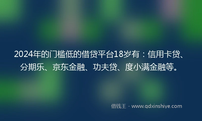 2024年的门槛低的借贷平台18岁有：信用卡贷、分期乐、京东金融、功夫贷、度小满金融等。