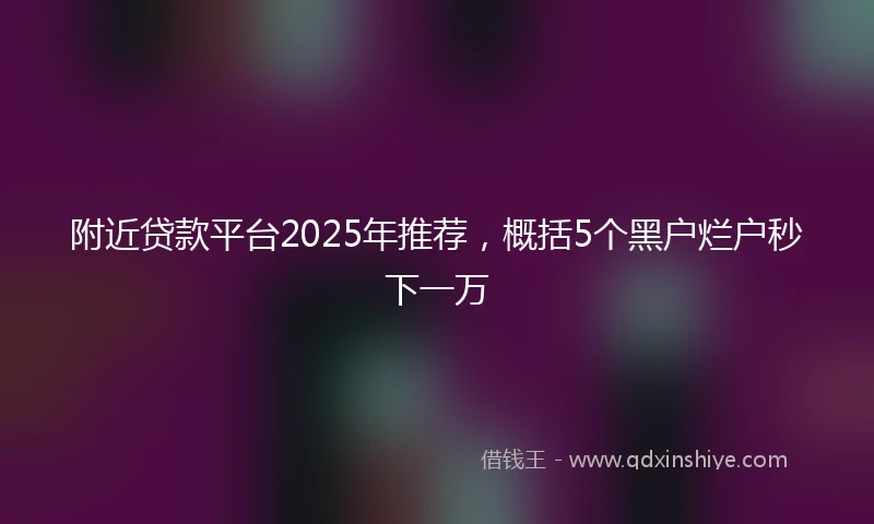 附近贷款平台2025年推荐，概括5个黑户烂户秒下一万