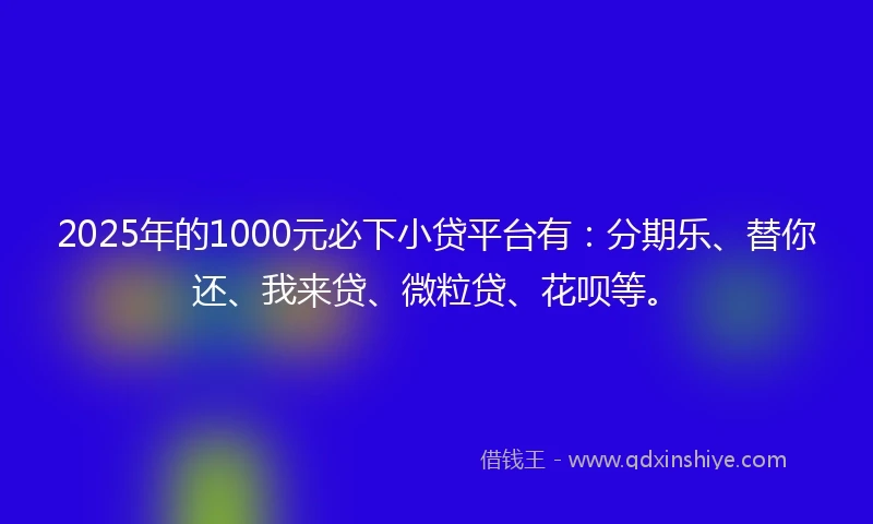 2025年的1000元必下小贷平台有：分期乐、替你还、我来贷、微粒贷、花呗等。