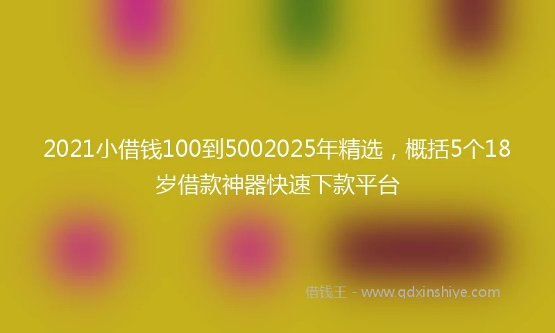 2021小借钱100到5002025年精选，概括5个18岁借款神器快速下款平台