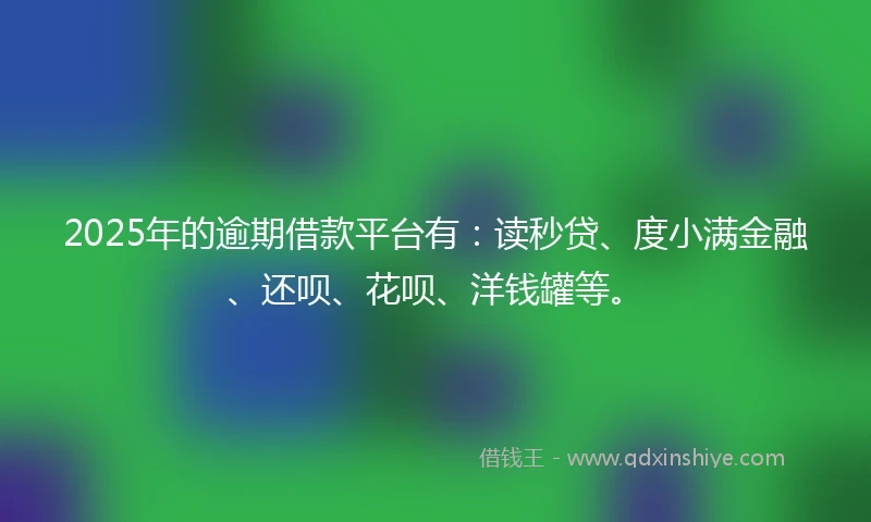 2025年的逾期借款平台有：读秒贷、度小满金融、还呗、花呗、洋钱罐等。