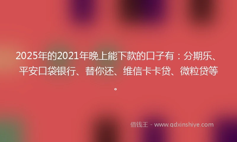 2025年的2021年晚上能下款的口子有：分期乐、平安口袋银行、替你还、维信卡卡贷、微粒贷等。