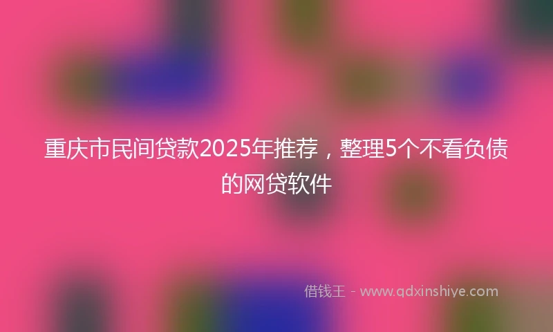 重庆市民间贷款2025年推荐，整理5个不看负债的网贷软件