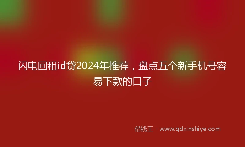 闪电回租id贷2024年推荐，盘点五个新手机号容易下款的口子