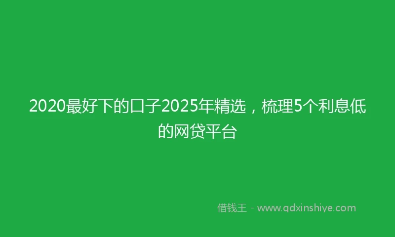 2020最好下的口子2025年精选，梳理5个利息低的网贷平台