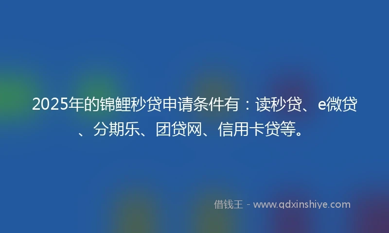 2025年的锦鲤秒贷申请条件有：读秒贷、e微贷、分期乐、团贷网、信用卡贷等。