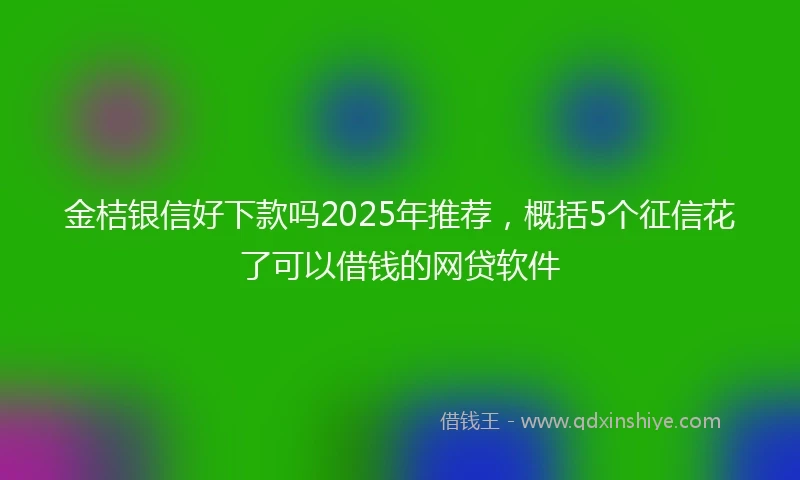 金桔银信好下款吗2025年推荐，概括5个征信花了可以借钱的网贷软件