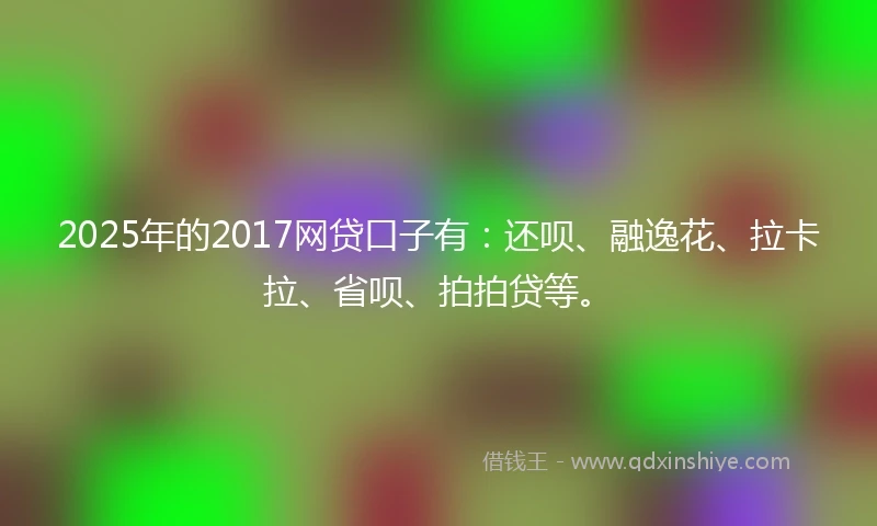 2025年的2017网贷口子有：还呗、融逸花、拉卡拉、省呗、拍拍贷等。