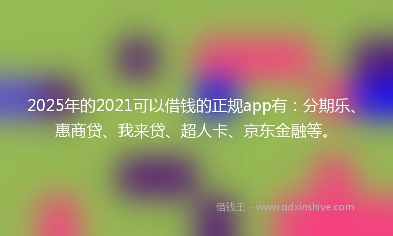 2025年的2021可以借钱的正规app有：分期乐、惠商贷、我来贷、超人卡、京东金融等。