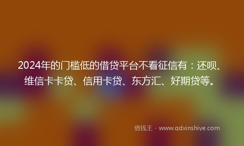 2024年的门槛低的借贷平台不看征信有：还呗、维信卡卡贷、信用卡贷、东方汇、好期贷等。
