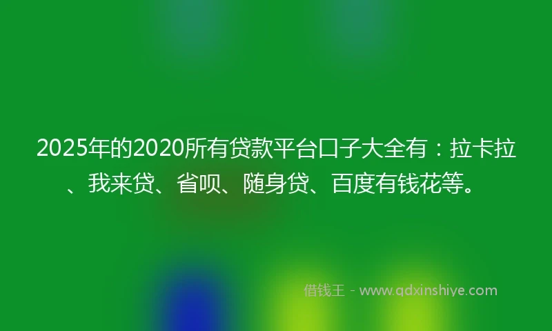 2025年的2020所有贷款平台口子大全有：拉卡拉、我来贷、省呗、随身贷、百度有钱花等。